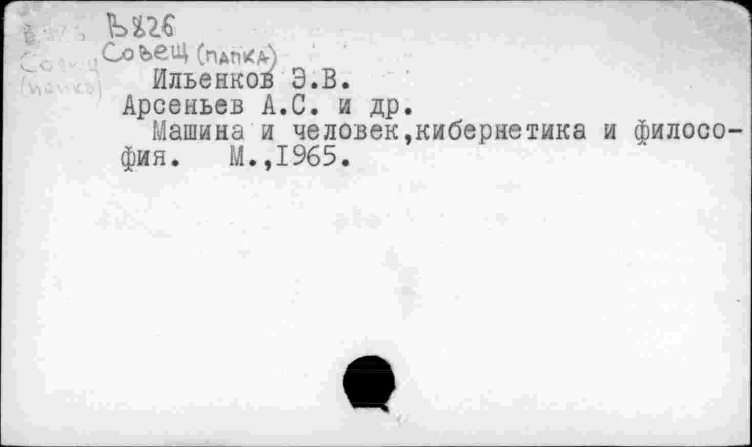 ﻿Ы2£
--с	Со ЪвЦ (папка)
Ильенкой Э.В.
Арсеньев А.С. и др.
Машина и человек,кибернетика и философия. М.,1965.